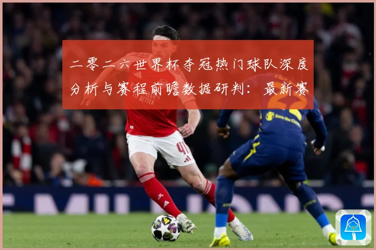 二零二六世界杯夺冠热门球队深度分析与赛程前瞻数据研判：最新赛事动态与深度分析