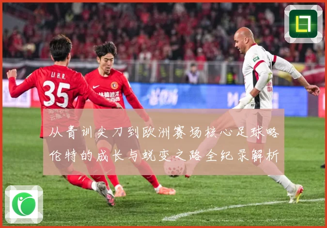 从青训尖刀到欧洲赛场核心足球略伦特的成长与蜕变之路全纪录解析战术观察：最新赛事动态与深度分析