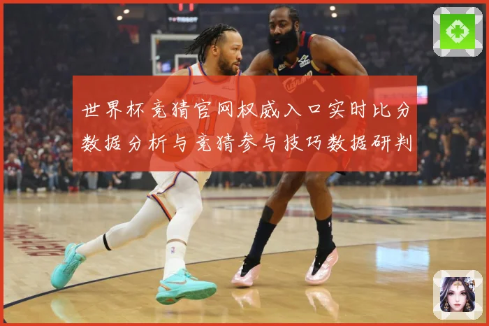 世界杯竞猜官网权威入口实时比分数据分析与竞猜参与技巧数据研判：最新赛事动态与深度分析