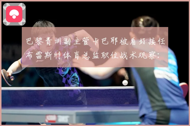巴黎青训副主管卡巴耶被看好接任布雷斯特体育总监职位战术观察：最新赛事动态与深度分析
