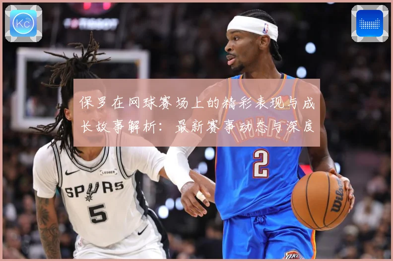 保罗在网球赛场上的精彩表现与成长故事解析：最新赛事动态与深度分析