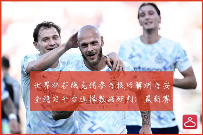世界杯在线竞猜参与技巧解析与安全稳定平台选择数据研判：最新赛事动态与深度分析