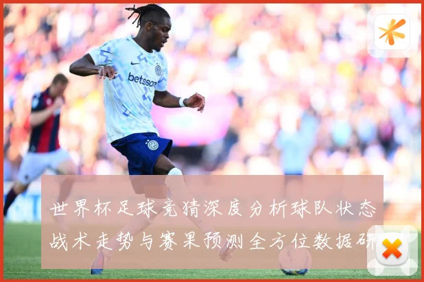 世界杯足球竞猜深度分析球队状态战术走势与赛果预测全方位数据研判：最新赛事动态与深度分析