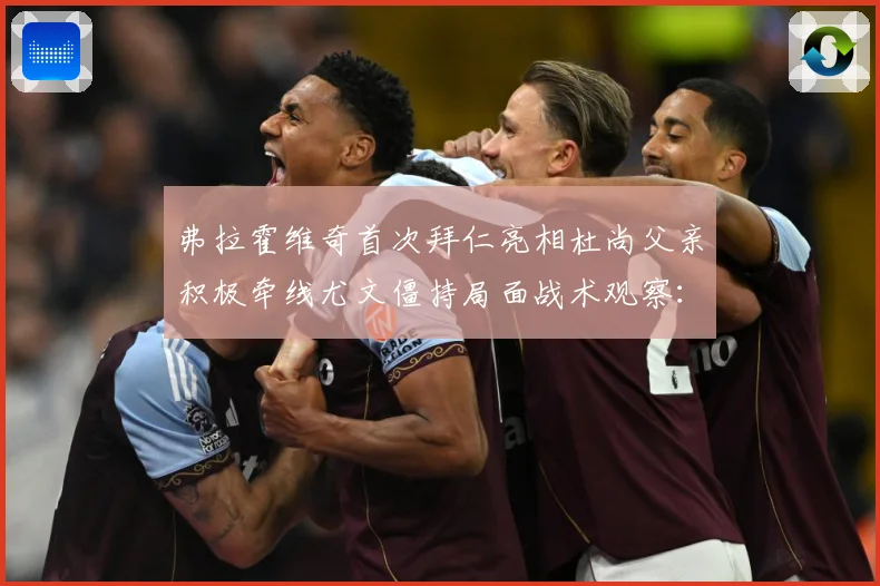 弗拉霍维奇首次拜仁亮相杜尚父亲积极牵线尤文僵持局面战术观察：最新赛事动态与深度分析