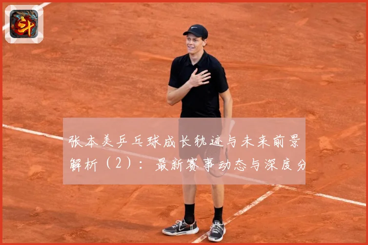 张本美乒乓球成长轨迹与未来前景解析（2）：最新赛事动态与深度分析