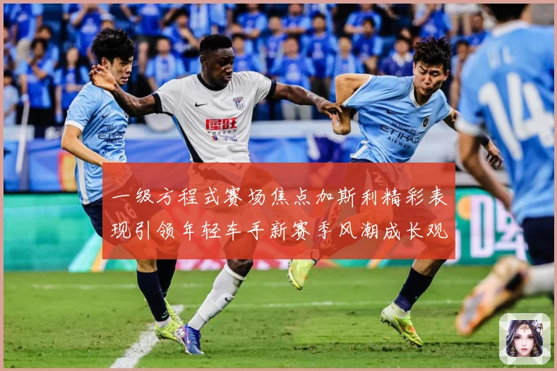 一级方程式赛场焦点加斯利精彩表现引领年轻车手新赛季风潮成长观察：最新赛事动态与深度分析