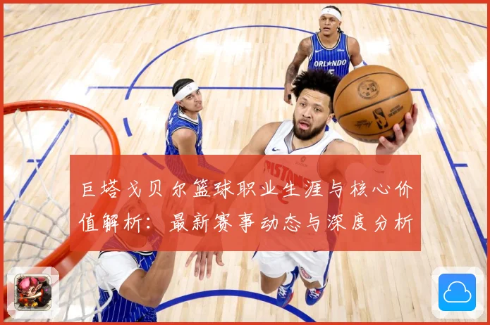 巨塔戈贝尔篮球职业生涯与核心价值解析：最新赛事动态与深度分析
