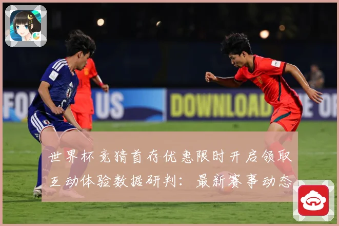 世界杯竞猜首存优惠限时开启领取互动体验数据研判：最新赛事动态与深度分析