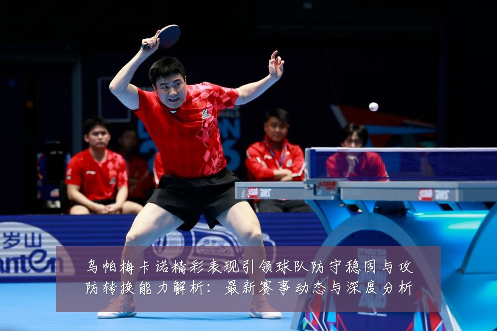 乌帕梅卡诺精彩表现引领球队防守稳固与攻防转换能力解析：最新赛事动态与深度分析