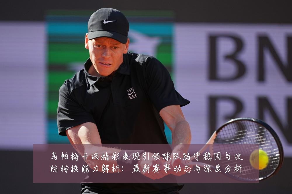 乌帕梅卡诺精彩表现引领球队防守稳固与攻防转换能力解析：最新赛事动态与深度分析