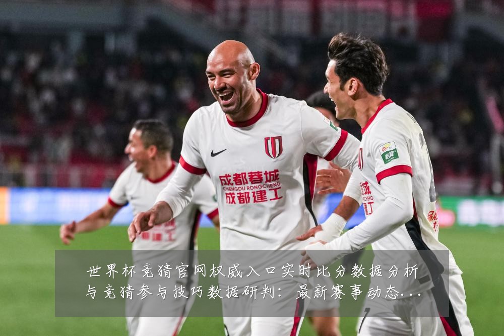 世界杯竞猜官网权威入口实时比分数据分析与竞猜参与技巧数据研判:最新赛事动态与深度分析
