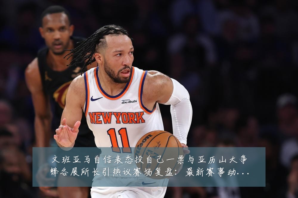 文班亚马自信表态投自己一票与亚历山大争锋各展所长引热议赛场复盘：最新赛事动态与深度分析