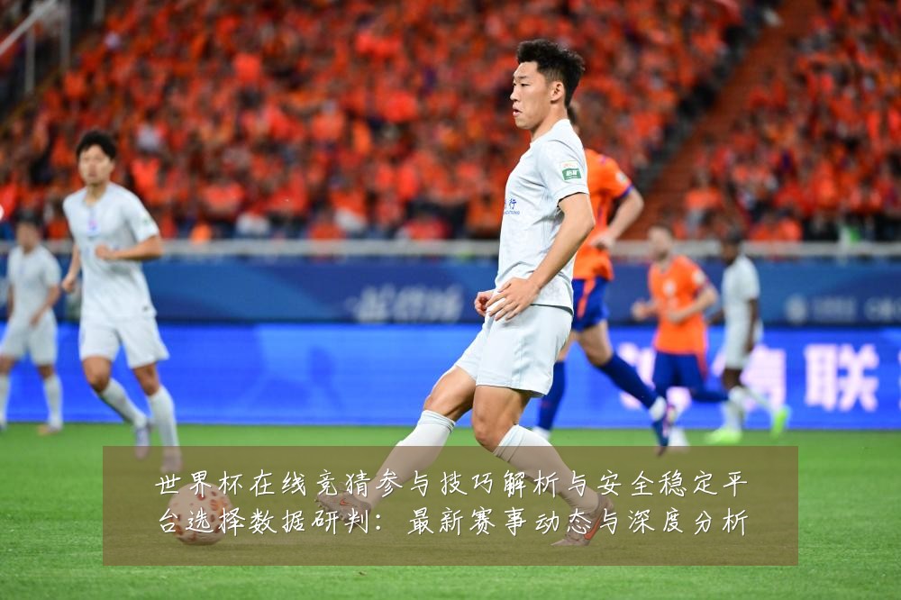 世界杯在线竞猜参与技巧解析与安全稳定平台选择数据研判：最新赛事动态与深度分析