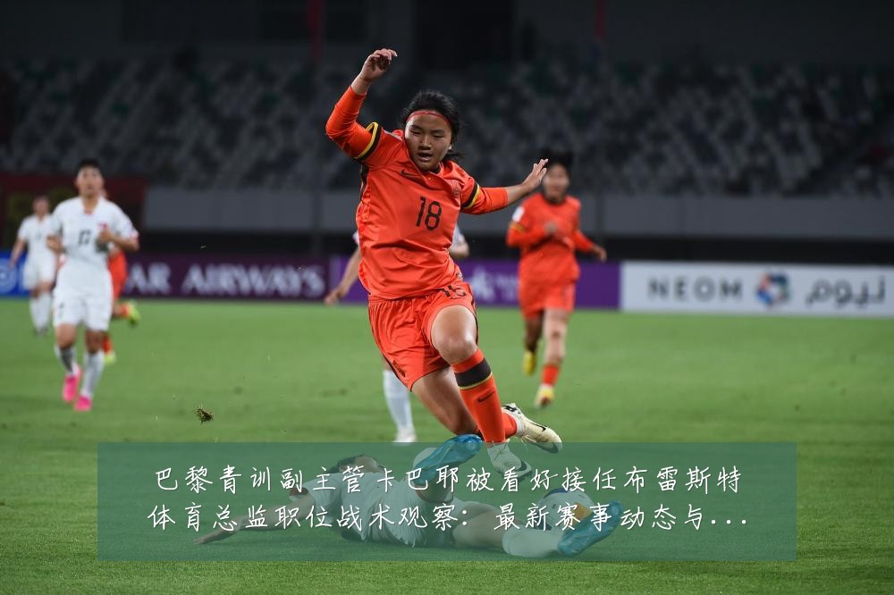 巴黎青训副主管卡巴耶被看好接任布雷斯特体育总监职位战术观察：最新赛事动态与深度分析