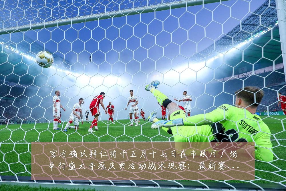 官方确认拜仁将于五月十七日在市政厅广场举行盛大夺冠庆典活动战术观察：最新赛事动态与深度分析