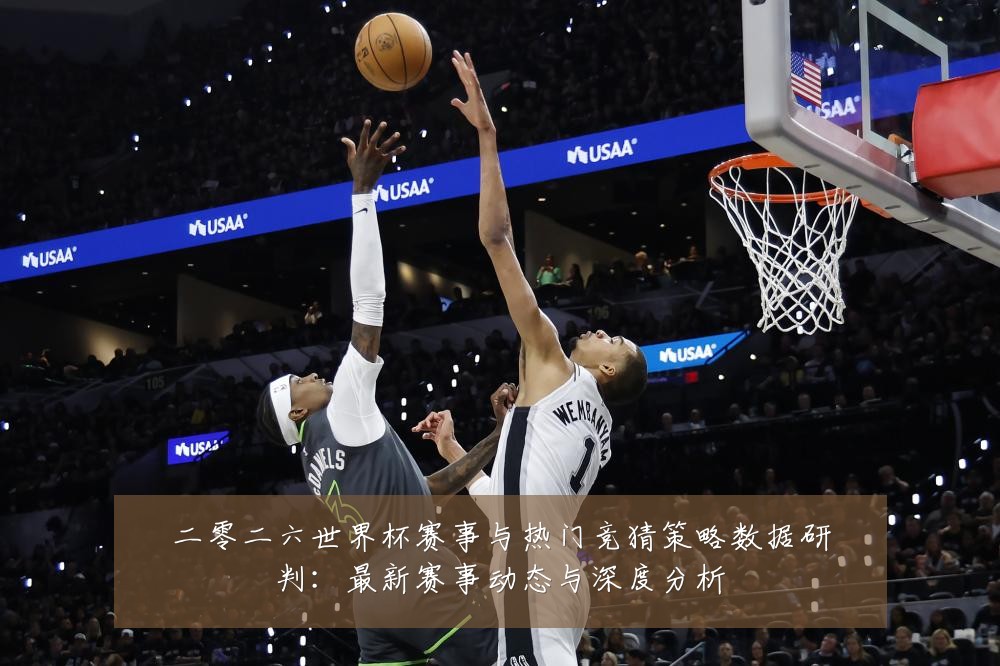 二零二六世界杯赛事与热门竞猜策略数据研判:最新赛事动态与深度分析