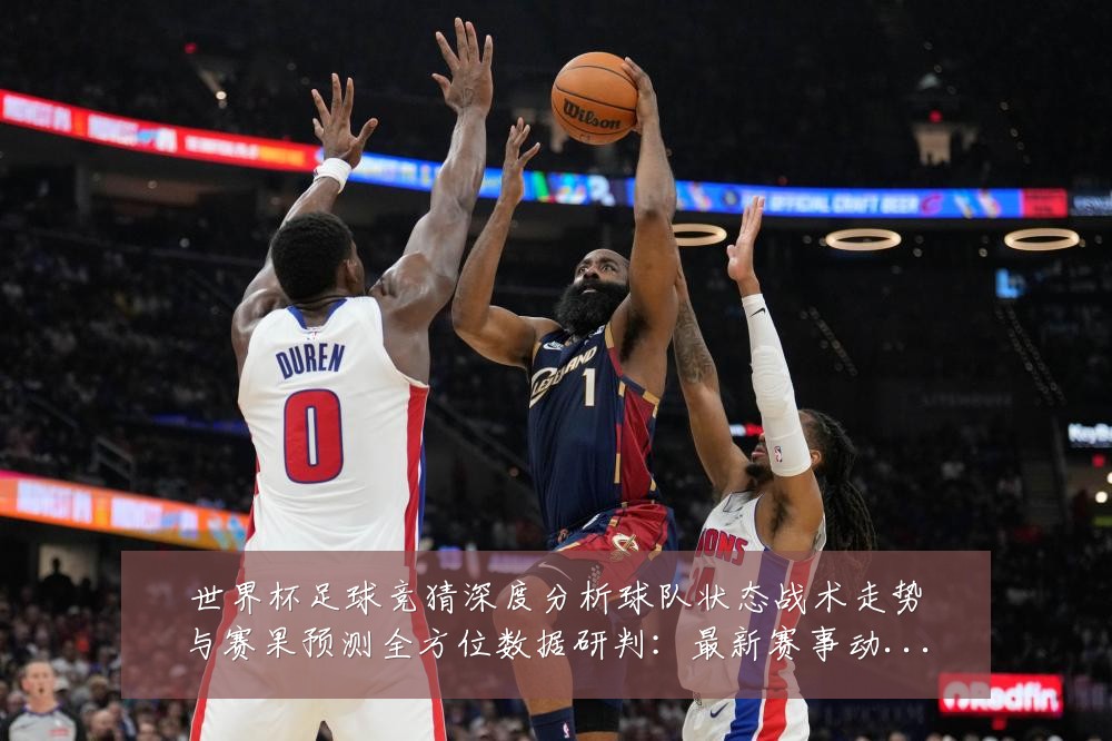 世界杯足球竞猜深度分析球队状态战术走势与赛果预测全方位数据研判：最新赛事动态与深度分析