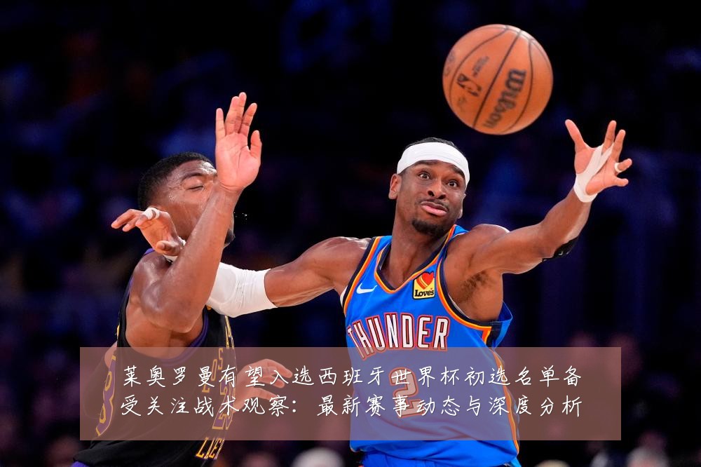 莱奥罗曼有望入选西班牙世界杯初选名单备受关注战术观察:最新赛事动态与深度分析