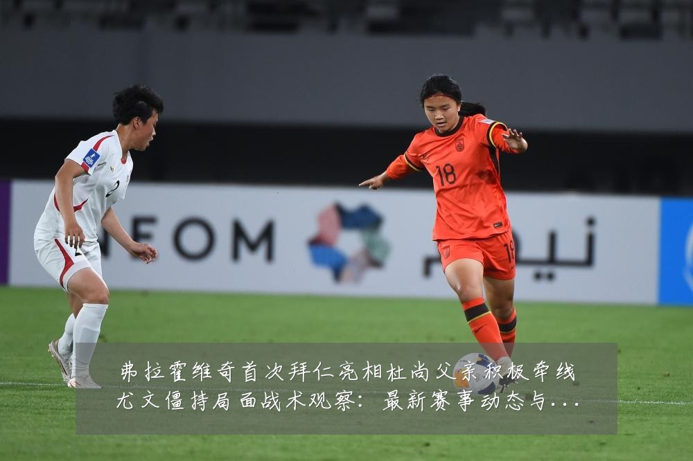 弗拉霍维奇首次拜仁亮相杜尚父亲积极牵线尤文僵持局面战术观察：最新赛事动态与深度分析